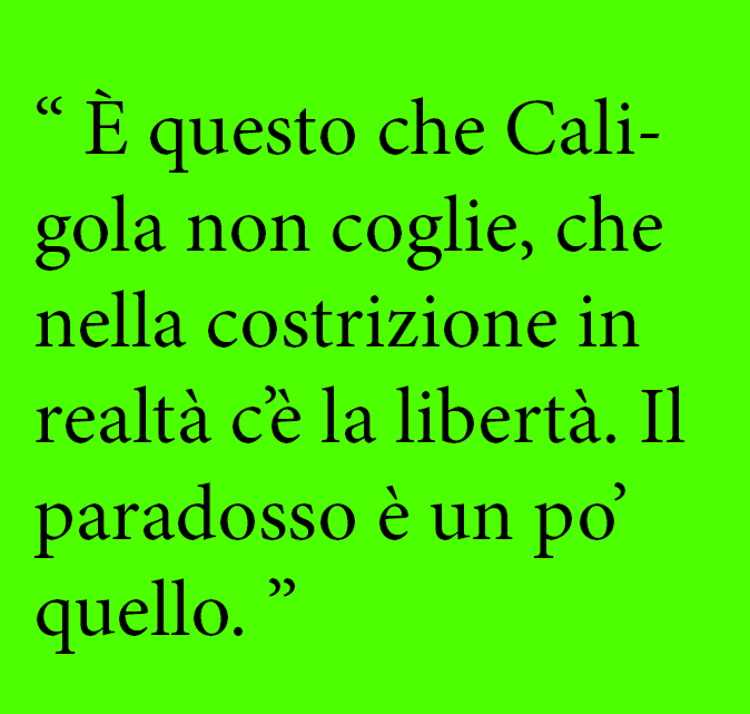    È questo che Caligola non coglie, che nella costrizione in realtà c è la libertà  Il paradosso è un po  quello    